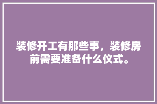 装修开工有那些事，装修房前需要准备什么仪式。 装修开工有那些事，装修房前需要准备什么仪式。 二手房
