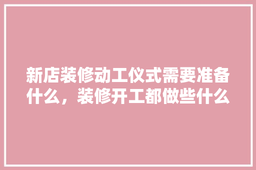 新店装修动工仪式需要准备什么，装修开工都做些什么准备工作。 新店装修动工仪式需要准备什么，装修开工都做些什么准备工作。 买房须知
