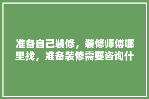 准备自己装修，装修师傅哪里找，准备装修需要咨询什么问题。 准备自己装修，装修师傅哪里找，准备装修需要咨询什么问题。 装修知识
