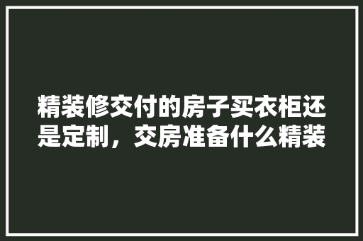 精装修交付的房子买衣柜还是定制，交房准备什么精装修好呢。 精装修交付的房子买衣柜还是定制，交房准备什么精装修好呢。 二手房