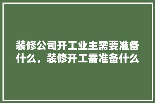 装修公司开工业主需要准备什么，装修开工需准备什么手续和证件。 装修公司开工业主需要准备什么，装修开工需准备什么手续和证件。 买房须知