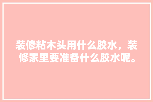 装修粘木头用什么胶水，装修家里要准备什么胶水呢。 装修粘木头用什么胶水，装修家里要准备什么胶水呢。 家居设计