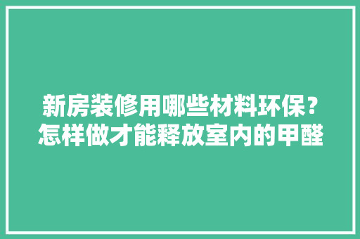 新房装修用哪些材料环保？怎样做才能释放室内的甲醛呢，开始装修要准备什么材料呢。 新房装修用哪些材料环保？怎样做才能释放室内的甲醛呢，开始装修要准备什么材料呢。 家居设计