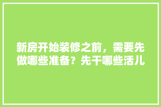 新房开始装修之前，需要先做哪些准备？先干哪些活儿，动工装修要做什么准备工作。 新房开始装修之前，需要先做哪些准备？先干哪些活儿，动工装修要做什么准备工作。 家居设计