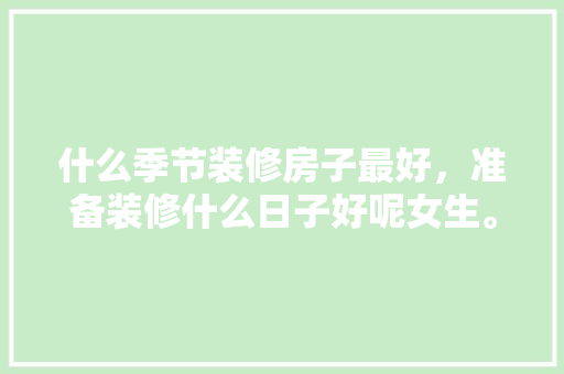 什么季节装修房子最好，准备装修什么日子好呢女生。 什么季节装修房子最好，准备装修什么日子好呢女生。 买房须知