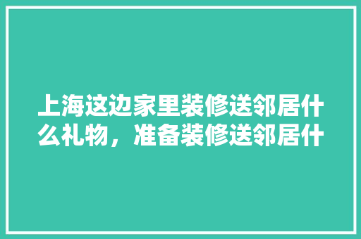 上海这边家里装修送邻居什么礼物，准备装修送邻居什么礼物好。 上海这边家里装修送邻居什么礼物，准备装修送邻居什么礼物好。 家居设计
