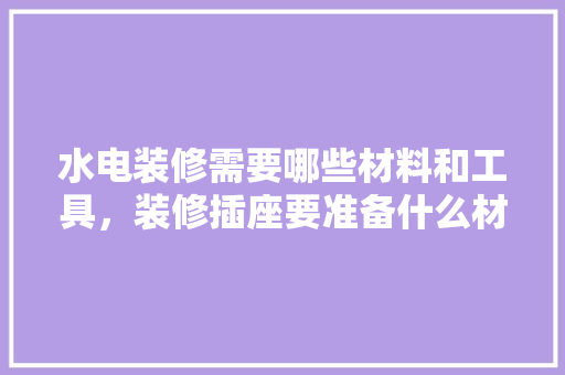 水电装修需要哪些材料和工具，装修插座要准备什么材料。 水电装修需要哪些材料和工具，装修插座要准备什么材料。 二手房