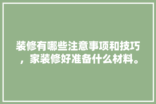 装修有哪些注意事项和技巧，家装修好准备什么材料。 装修有哪些注意事项和技巧，家装修好准备什么材料。 二手房