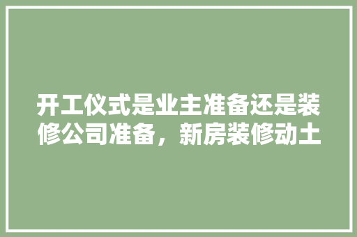 开工仪式是业主准备还是装修公司准备，新房装修动土需准备什么东西。 开工仪式是业主准备还是装修公司准备，新房装修动土需准备什么东西。 二手房