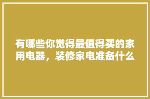 有哪些你觉得最值得买的家用电器，装修家电准备什么材料好。 有哪些你觉得最值得买的家用电器，装修家电准备什么材料好。 二手房