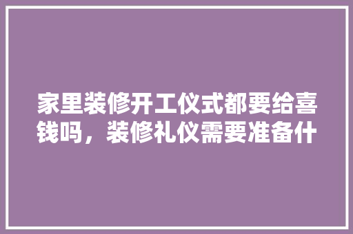 家里装修开工仪式都要给喜钱吗，装修礼仪需要准备什么东西。 家里装修开工仪式都要给喜钱吗，装修礼仪需要准备什么东西。 装修知识