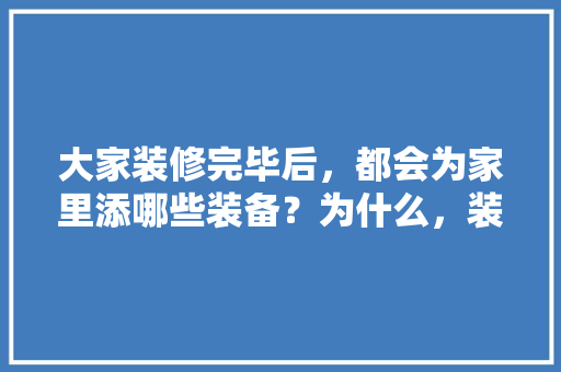 大家装修完毕后，都会为家里添哪些装备？为什么，装修房子最开始准备什么东西。 大家装修完毕后，都会为家里添哪些装备？为什么，装修房子最开始准备什么东西。 家居装饰