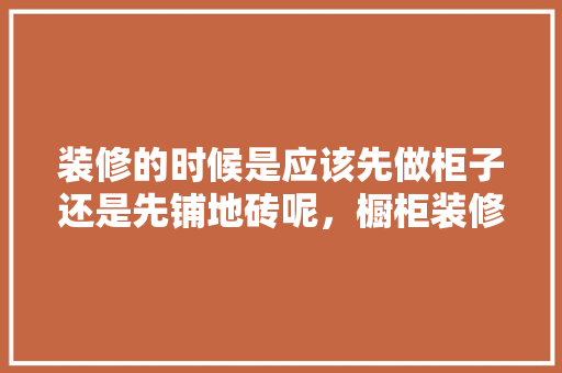 装修的时候是应该先做柜子还是先铺地砖呢，橱柜装修前需要准备什么东西。 装修的时候是应该先做柜子还是先铺地砖呢，橱柜装修前需要准备什么东西。 家居设计