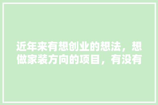 近年来有想创业的想法，想做家装方向的项目，有没有了解行业前景如何的，装修创业准备什么工作。 近年来有想创业的想法，想做家装方向的项目，有没有了解行业前景如何的，装修创业准备什么工作。 家居装饰