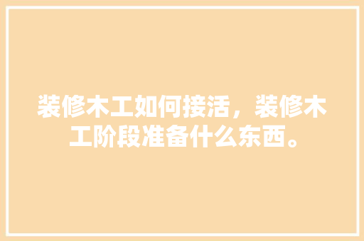 装修木工如何接活，装修木工阶段准备什么东西。 装修木工如何接活，装修木工阶段准备什么东西。 装修知识