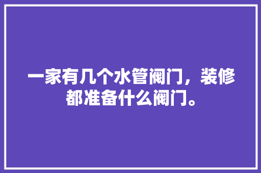 一家有几个水管阀门，装修都准备什么阀门。 一家有几个水管阀门，装修都准备什么阀门。 家居装饰