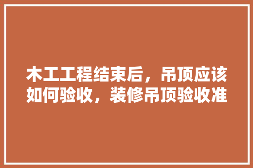 木工工程结束后，吊顶应该如何验收，装修吊顶验收准备什么材料。 木工工程结束后，吊顶应该如何验收，装修吊顶验收准备什么材料。 家居设计