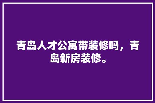 青岛人才公寓带装修吗，青岛新房装修。 青岛人才公寓带装修吗，青岛新房装修。 买房须知