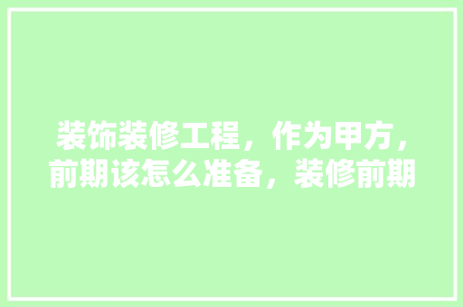 装饰装修工程，作为甲方，前期该怎么准备，装修前期准备工作叫什么工作。 装饰装修工程，作为甲方，前期该怎么准备，装修前期准备工作叫什么工作。 买房须知
