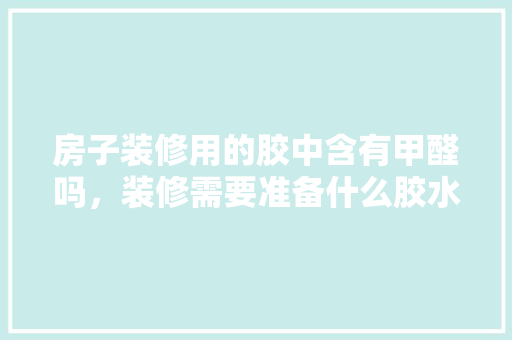 房子装修用的胶中含有甲醛吗，装修需要准备什么胶水。 房子装修用的胶中含有甲醛吗，装修需要准备什么胶水。 装修知识