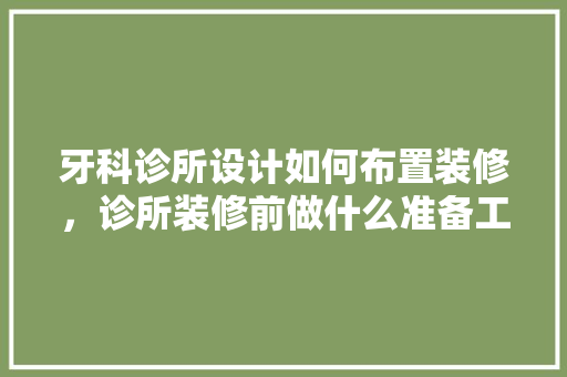 牙科诊所设计如何布置装修，诊所装修前做什么准备工作。 牙科诊所设计如何布置装修，诊所装修前做什么准备工作。 二手房