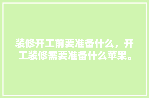 装修开工前要准备什么，开工装修需要准备什么苹果。 装修开工前要准备什么，开工装修需要准备什么苹果。 家居装饰