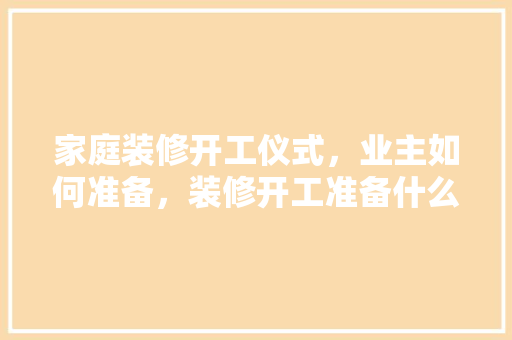 家庭装修开工仪式，业主如何准备，装修开工准备什么糕点比较好。 家庭装修开工仪式，业主如何准备，装修开工准备什么糕点比较好。 二手房