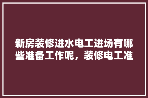新房装修进水电工进场有哪些准备工作呢，装修电工准备些什么东西。 新房装修进水电工进场有哪些准备工作呢，装修电工准备些什么东西。 家居装饰