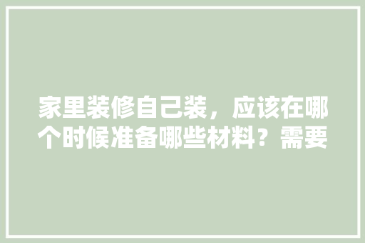 家里装修自己装，应该在哪个时候准备哪些材料？需要几个月时间，装修每步都要做什么准备工作。 家里装修自己装，应该在哪个时候准备哪些材料？需要几个月时间，装修每步都要做什么准备工作。 二手房