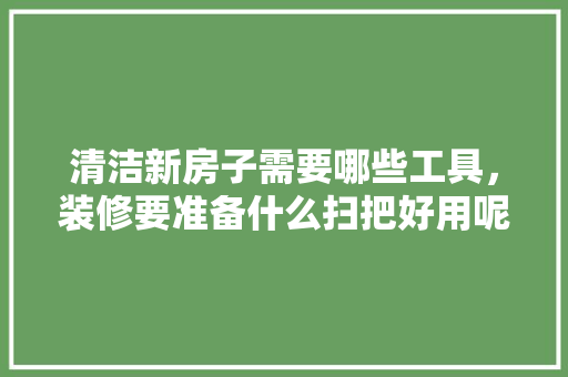 清洁新房子需要哪些工具，装修要准备什么扫把好用呢。 清洁新房子需要哪些工具，装修要准备什么扫把好用呢。 装修知识