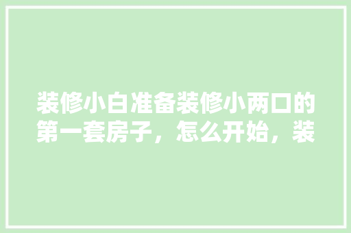 装修小白准备装修小两口的第一套房子，怎么开始，装修毛坯房要做什么准备工作。 装修小白准备装修小两口的第一套房子，怎么开始，装修毛坯房要做什么准备工作。 买房须知