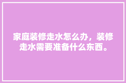 家庭装修走水怎么办，装修走水需要准备什么东西。 家庭装修走水怎么办，装修走水需要准备什么东西。 买房须知