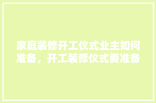 家庭装修开工仪式业主如何准备，开工装修仪式要准备什么东西。 家庭装修开工仪式业主如何准备，开工装修仪式要准备什么东西。 家居装饰