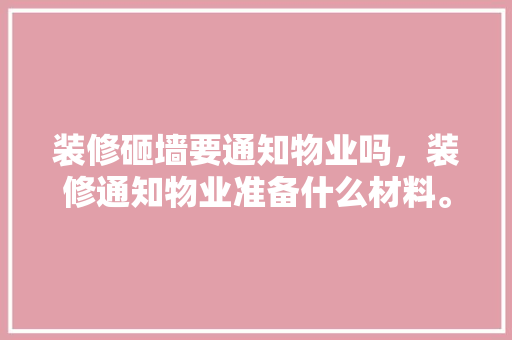 装修砸墙要通知物业吗，装修通知物业准备什么材料。 装修砸墙要通知物业吗，装修通知物业准备什么材料。 买房须知