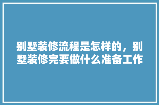 别墅装修流程是怎样的，别墅装修完要做什么准备工作。 别墅装修流程是怎样的，别墅装修完要做什么准备工作。 家居设计