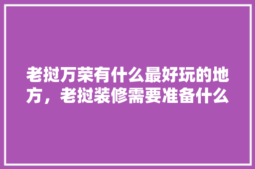 老挝万荣有什么最好玩的地方，老挝装修需要准备什么东西。 老挝万荣有什么最好玩的地方，老挝装修需要准备什么东西。 家居设计