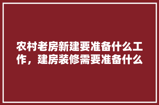 农村老房新建要准备什么工作，建房装修需要准备什么东西。 农村老房新建要准备什么工作，建房装修需要准备什么东西。 装修知识