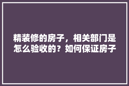精装修的房子，相关部门是怎么验收的？如何保证房子的质量，装修验收房子要准备什么材料。 精装修的房子，相关部门是怎么验收的？如何保证房子的质量，装修验收房子要准备什么材料。 家居装饰