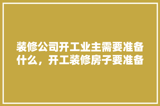 装修公司开工业主需要准备什么，开工装修房子要准备什么东西。 装修公司开工业主需要准备什么，开工装修房子要准备什么东西。 买房须知
