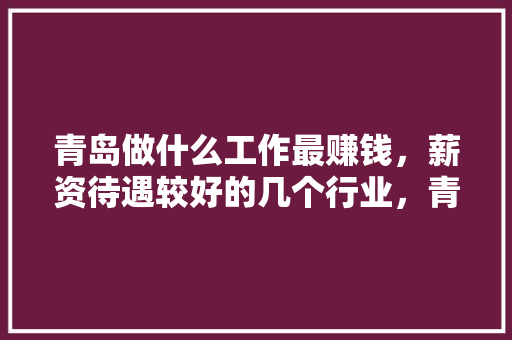 青岛做什么工作最赚钱，薪资待遇较好的几个行业，青岛新房装修。 青岛做什么工作最赚钱，薪资待遇较好的几个行业，青岛新房装修。 家居装饰