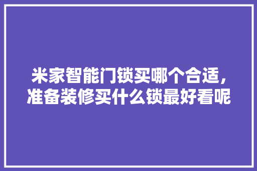 米家智能门锁买哪个合适，准备装修买什么锁最好看呢。 米家智能门锁买哪个合适，准备装修买什么锁最好看呢。 二手房