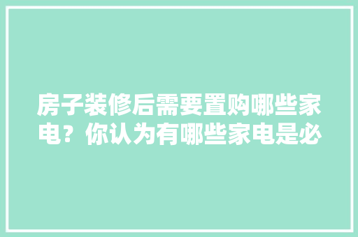 房子装修后需要置购哪些家电？你认为有哪些家电是必须买的？ 	 	 	 	 	 	 	 	 	，装修新房需要准备什么材料。 房子装修后需要置购哪些家电？你认为有哪些家电是必须买的？ 	 	 	 	 	 	 	 	 	，装修新房需要准备什么材料。 二手房