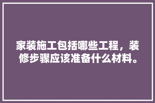 家装施工包括哪些工程，装修步骤应该准备什么材料。 家装施工包括哪些工程，装修步骤应该准备什么材料。 二手房