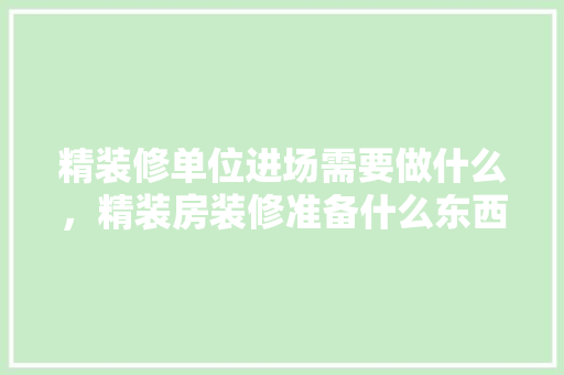 精装修单位进场需要做什么，精装房装修准备什么东西好。 精装修单位进场需要做什么，精装房装修准备什么东西好。 家居设计