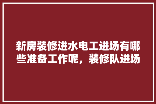 新房装修进水电工进场有哪些准备工作呢，装修队进场需要准备什么东西。 新房装修进水电工进场有哪些准备工作呢，装修队进场需要准备什么东西。 二手房