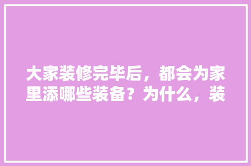大家装修完毕后，都会为家里添哪些装备？为什么，装修之前必须准备什么东西。 大家装修完毕后，都会为家里添哪些装备？为什么，装修之前必须准备什么东西。 家居设计