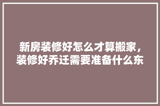 新房装修好怎么才算搬家，装修好乔迁需要准备什么东西。 新房装修好怎么才算搬家，装修好乔迁需要准备什么东西。 家居装饰