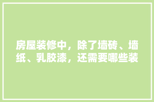 房屋装修中，除了墙砖、墙纸、乳胶漆，还需要哪些装修材料，准备装修要买什么东西。 房屋装修中，除了墙砖、墙纸、乳胶漆，还需要哪些装修材料，准备装修要买什么东西。 装修知识