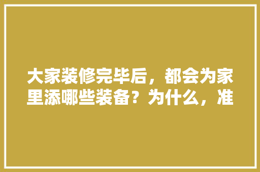 大家装修完毕后，都会为家里添哪些装备？为什么，准备装修需要什么材料呢图片。 大家装修完毕后，都会为家里添哪些装备？为什么，准备装修需要什么材料呢图片。 家居设计