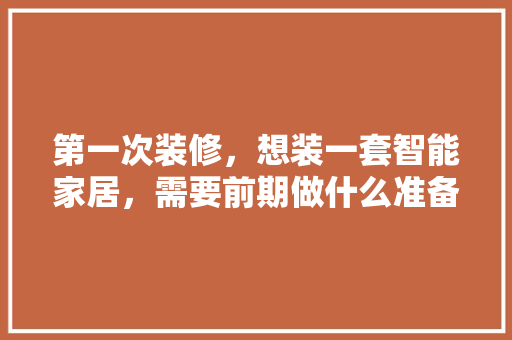 第一次装修，想装一套智能家居，需要前期做什么准备工作，安装复杂吗，装修前的准备工作叫什么工作。 第一次装修，想装一套智能家居，需要前期做什么准备工作，安装复杂吗，装修前的准备工作叫什么工作。 家居设计
